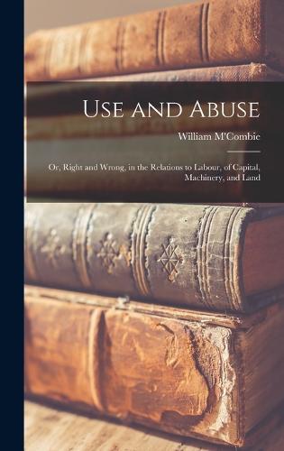 Use and Abuse; Or, Right and Wrong, in the Relations to Labour, of Capital, Machinery, and Land