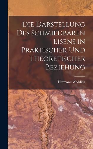 Die Darstellung Des Schmiedbaren Eisens in Praktischer Und Theoretischer Beziehung
