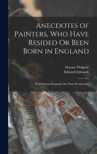 Anecdotes of Painters, Who Have Resided Or Been Born in England
