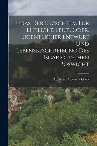 Judas Der Erzschelm Für Ehrliche Leut', Oder, Eigentlicher Entwurf Und Lebensbeschreibung Des Iscariotischen Böswicht