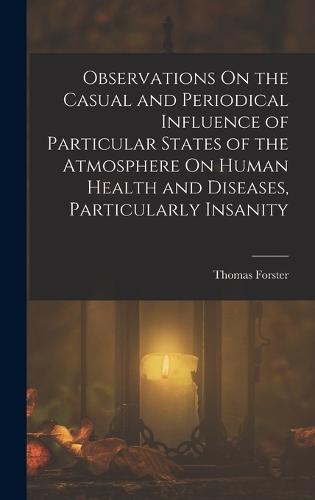 Observations On the Casual and Periodical Influence of Particular States of the Atmosphere On Human Health and Diseases, Particularly Insanity