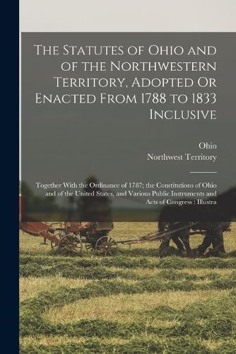 The Statutes of Ohio and of the Northwestern Territory, Adopted Or Enacted From 1788 to 1833 Inclusive