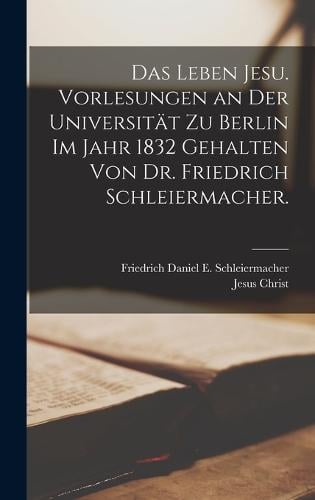 Das Leben Jesu. Vorlesungen an der Universität zu Berlin im Jahr 1832 gehalten von Dr. Friedrich Schleiermacher.
