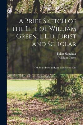 A Brief Sketch of the Life of William Green, L.L.D. Jurist and Scholar