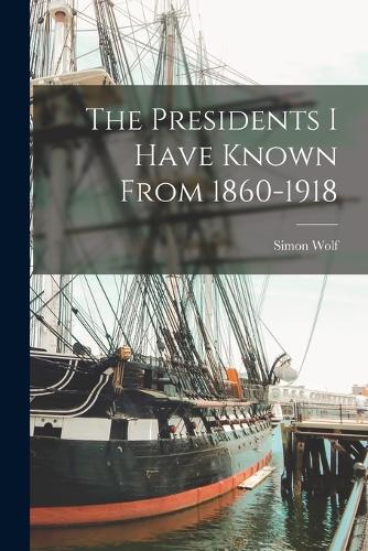 The Presidents I Have Known From 1860-1918