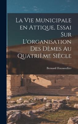 La vie municipale en Attique, essai sur L'organisation des dèmes au quatrième siècle