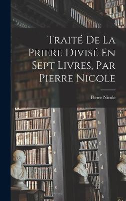 Traité De La Priere Divisé En Sept Livres, Par Pierre Nicole