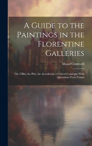 A Guide to the Paintings in the Florentine Galleries; the Uffizi, the Pitti, the Accademia; a Critical Catalogue With Quotations From Vasari
