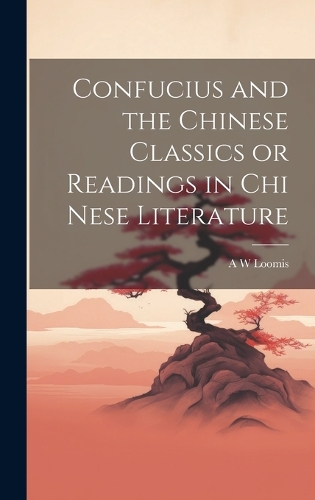 Confucius and the Chinese Classics or Readings in Chi Nese Literature