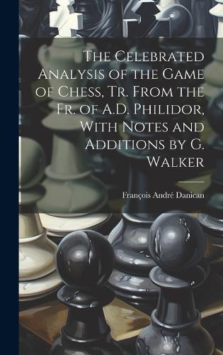 The Celebrated Analysis of the Game of Chess, Tr. From the Fr. of A.D. Philidor, With Notes and Additions by G. Walker