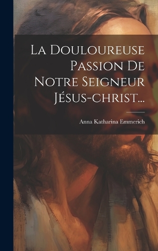 La Douloureuse Passion De Notre Seigneur Jésus-christ...