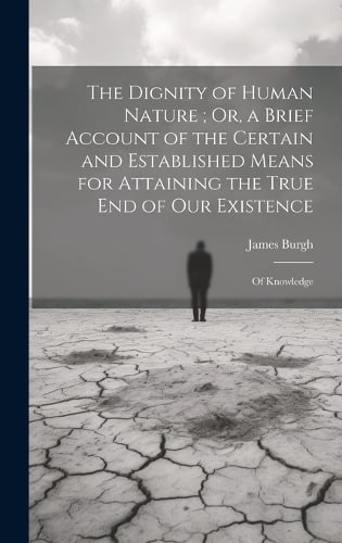 The Dignity of Human Nature; Or, a Brief Account of the Certain and Established Means for Attaining the True End of Our Existence
