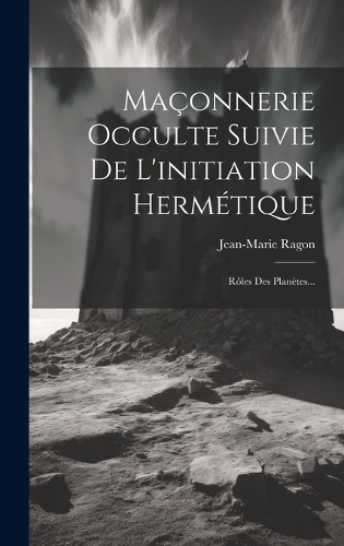 Maçonnerie Occulte Suivie De L'initiation Hermétique