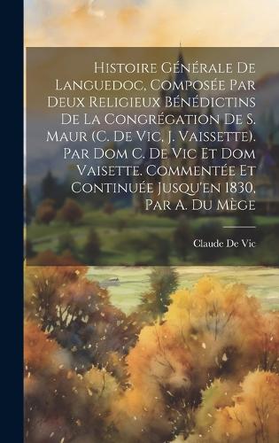 Histoire Générale De Languedoc, Composée Par Deux Religieux Bénédictins De La Congrégation De S. Maur (C. De Vic, J. Vaissette). Par Dom C. De Vic Et Dom Vaisette. Commentée Et Continuée Jusqu'en 1830, Par A. Du Mège