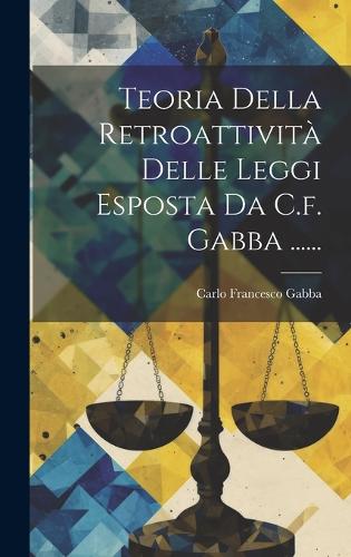 Teoria Della Retroattività Delle Leggi Esposta Da C.f. Gabba ......