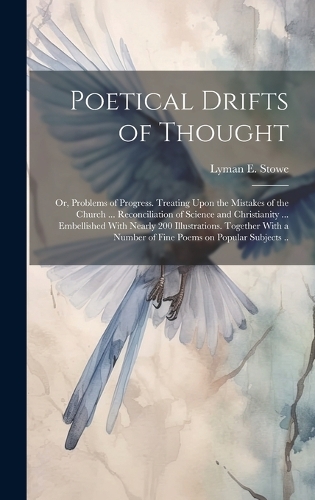 Poetical Drifts of Thought; or, Problems of Progress. Treating Upon the Mistakes of the Church ... Reconciliation of Science and Christianity ... Embellished With Nearly 200 Illustrations. Together With a Number of Fine Poems on Popular Subjects ..