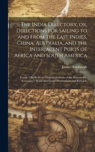 The India Directory, or, Directions for Sailing to and From the East Indies, China, Australia, and the Interjacent Ports of Africa and South America