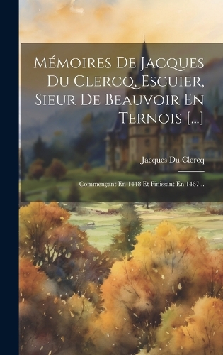Mémoires De Jacques Du Clercq, Escuier, Sieur De Beauvoir En Ternois [...]