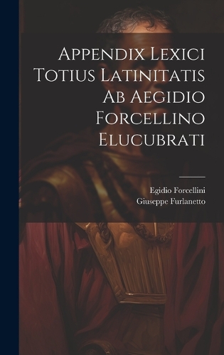 Appendix Lexici Totius Latinitatis Ab Aegidio Forcellino Elucubrati