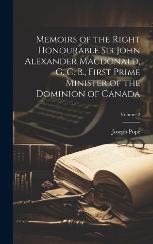Memoirs of the Right Honourable Sir John Alexander Macdonald, G. C. B., First Prime Minister of the Dominion of Canada; Volume 2