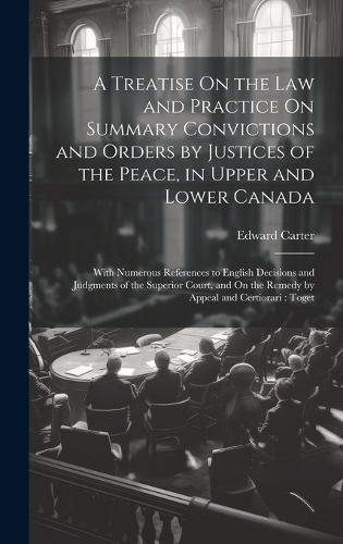 A Treatise On the Law and Practice On Summary Convictions and Orders by Justices of the Peace, in Upper and Lower Canada