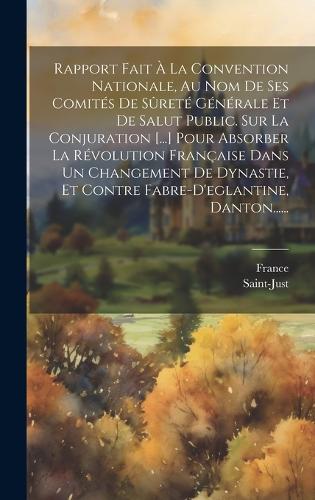 Rapport Fait À La Convention Nationale, Au Nom De Ses Comités De Sûreté Générale Et De Salut Public. Sur La Conjuration [...] Pour Absorber La Révolution Française Dans Un Changement De Dynastie, Et Contre Fabre-d'eglantine, Danton......