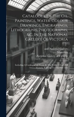 Catalogue Of The Oil Paintings, Water-colour Drawings, Engravings, Lithographs, Photographs, &c. In The National Gallery Of Victoria