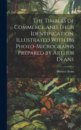 The Timbers of Commerce and Their Identification. Illustrated With 186 Photo-micrographs Prepared by Arthur Deane