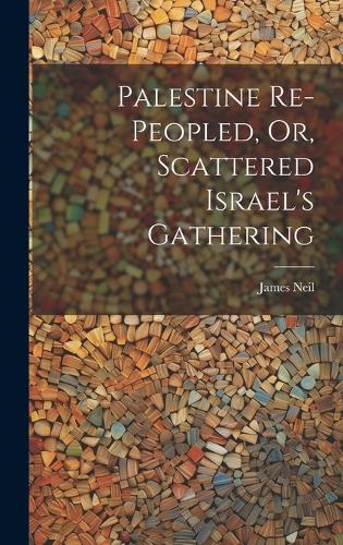 Palestine Re-peopled, Or, Scattered Israel's Gathering