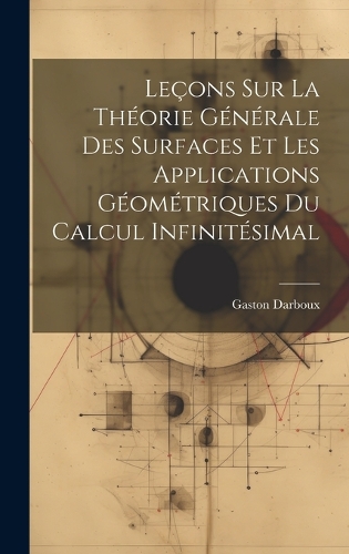 Leçons sur la Théorie Générale des Surfaces et les Applications Géométriques Du Calcul Infinitésimal
