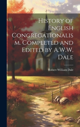 History of English Congregationalism. Completed and Edited by A.W.W. Dale