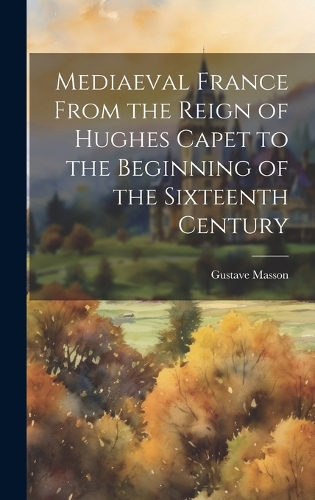 Mediaeval France From the Reign of Hughes Capet to the Beginning of the Sixteenth Century