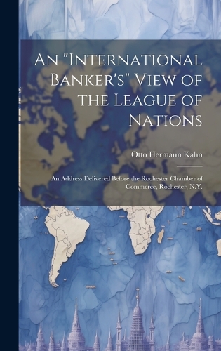 An "international Banker's" View of the League of Nations; an Address Delivered Before the Rochester Chamber of Commerce, Rochester, N.Y.