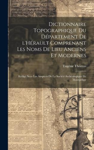 Dictionnaire topographique du département de l'Hérault comprenant les noms de lieu anciens et modernes; rédigé sous les auspices de la Société archéologique de Montpellier