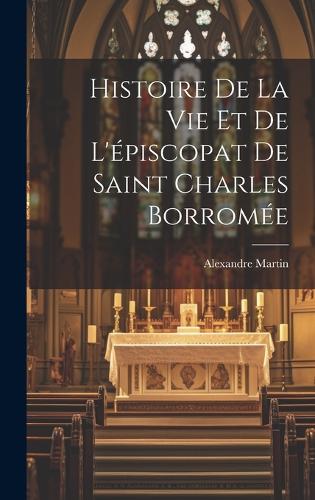 Histoire De La Vie Et De L'épiscopat De Saint Charles Borromée