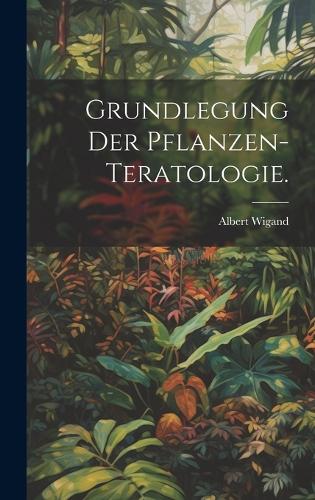 Grundlegung der Pflanzen-Teratologie.