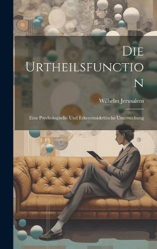 Die Urtheilsfunction; Eine Psychologische Und Erkenntniskritische Untersuchung