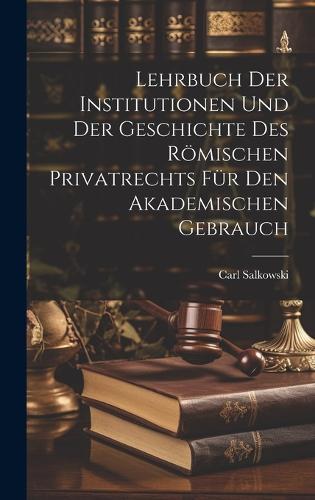 Lehrbuch Der Institutionen Und Der Geschichte Des Römischen Privatrechts Für Den Akademischen Gebrauch