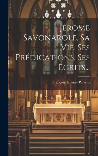 Jérome Savonarole, Sa Vie, Ses Prédications, Ses Écrits...