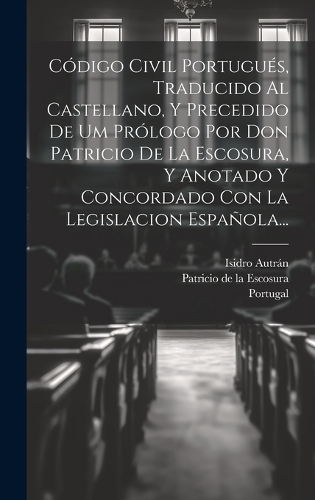 Código Civil Portugués, Traducido Al Castellano, Y Precedido De Um Prólogo Por Don Patricio De La Escosura, Y Anotado Y Concordado Con La Legislacion Española...