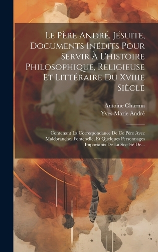 Le Père André, Jésuite, Documents Inédits Pour Servir À L'histoire Philosophique, Religieuse Et Littéraire Du Xviiie Siècle