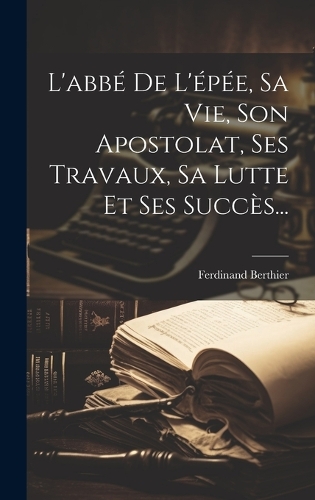 L'abbé De L'épée, Sa Vie, Son Apostolat, Ses Travaux, Sa Lutte Et Ses Succès...