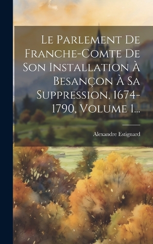 Le Parlement De Franche-comte De Son Installation À Besançon À Sa Suppression, 1674-1790, Volume 1...