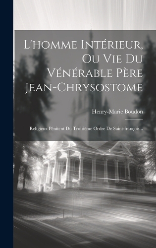 L'homme Intérieur, Ou Vie Du Vénérable Père Jean-chrysostome