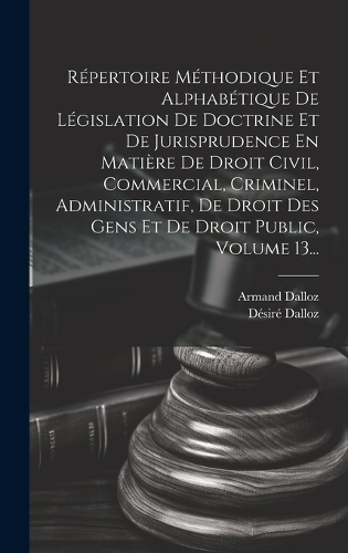 Répertoire Méthodique Et Alphabétique De Législation De Doctrine Et De Jurisprudence En Matière De Droit Civil, Commercial, Criminel, Administratif, De Droit Des Gens Et De Droit Public, Volume 13...