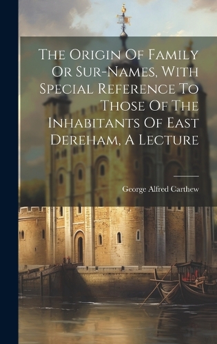 The Origin Of Family Or Sur-names, With Special Reference To Those Of The Inhabitants Of East Dereham, A Lecture