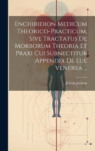 Enchiridion Medicum Theorico-practicum, Sive Tractatus De Morborum Theoria Et Praxi Cui Subnectitur Appendix De Lue Venerea ...