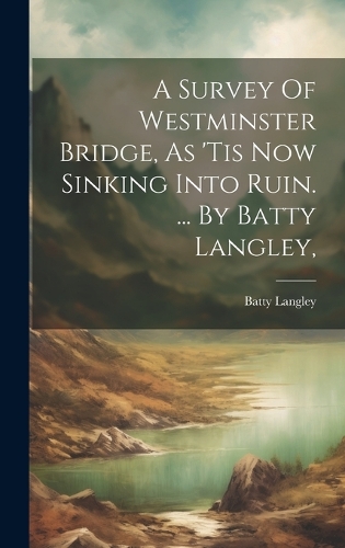 A Survey Of Westminster Bridge, As 'tis Now Sinking Into Ruin. ... By Batty Langley,