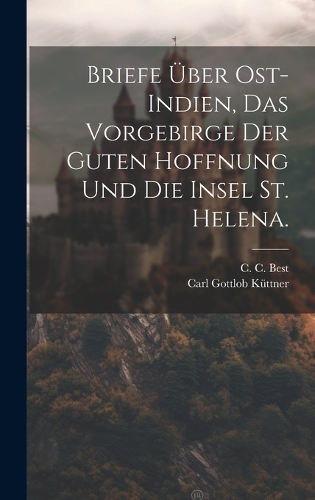 Briefe über Ost-Indien, das Vorgebirge der guten Hoffnung und die Insel St. Helena.