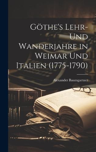 Göthe's Lehr- und Wanderjahre in Weimar und Italien (1775-1790)